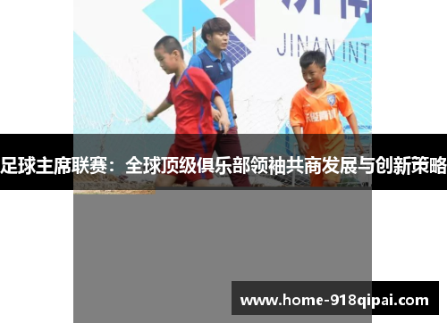 足球主席联赛：全球顶级俱乐部领袖共商发展与创新策略